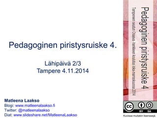 Pedagoginen piristysruiske 4. 
Lähipäivä 2/3 
Tampere 4.11.2014 
Matleena Laakso 
Blogi: www.matleenalaakso.fi 
Twitter: @matleenalaakso 
Diat: www.slideshare.net/MatleenaLaakso 
Kuvissa muitakin lisenssejä. 
 