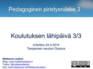 Matleena Laakso
Blogi: www.matleenalaakso.fi
Twitter: @matleenalaakso
Diat: www.slideshare.net/MatleenaLaakso.
Koulutuksen lähipäivä 3/3
eVarikko 24.4.2014
Tampereen seudun Osaava
 