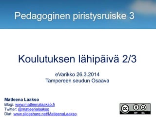 Matleena Laakso
Blogi: www.matleenalaakso.fi
Twitter: @matleenalaakso
Diat: www.slideshare.net/MatleenaLaakso.
Koulutuksen lähipäivä 2/3
eVarikko 26.3.2014
Tampereen seudun Osaava
 