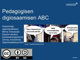 omnia.fi
Pedagogisen
digiosaamisen ABC
Asiantuntija
oppimisratkaisut
Minna Taivassalo
Espoon seudun
koulutuskuntayhtymä
Omnia, InnoOmnia
Oppimisratkaisut-tiimi
Kuva: TykeMot-hanke 2014
 
