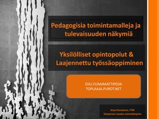 Pedagogisia toimintamalleja ja
tulevaisuuden näkymiä
Sirpa Pursiainen, YTM
Tampereen seudun ammattiopisto
EDU.FI/AMMATTIPEDA
TOPLAAJA.PUROT.NET
Yksilölliset opintopolut &
Laajennettu työssäoppiminen
 