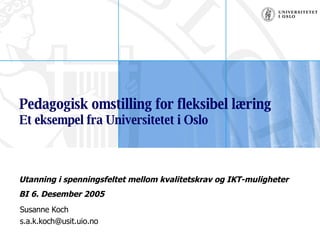 Pedagogisk omstilling for fleksibel læring Et eksempel fra Universitetet i Oslo Susanne Koch [email_address] Utanning i spenningsfeltet mellom kvalitetskrav og IKT-muligheter BI 6. Desember 2005 