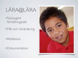 LÄRA@LÄRA
•Salotugent
 förhållningssätt

•Mål och Utvärdering

•Reﬂektion

•Dokumentation
 