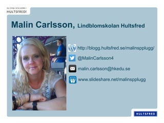 Malin Carlsson, Lindblomskolan Hultsfred
http://blogg.hultsfred.se/malinspplugg/
malin.carlsson@hkedu.se
@MalinCarlsson4
www.slideshare.net/malinspplugg
 