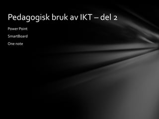 Pedagogisk bruk av IKT – del 2
Power Point
SmartBoard
One note
 