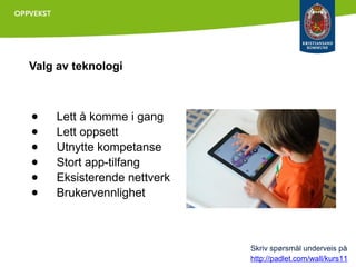 Valg av teknologi

●
●
●
●
●
●

Lett å komme i gang
Lett oppsett
Utnytte kompetanse
Stort app-tilfang
Eksisterende nettverk
Brukervennlighet

Skriv spørsmål underveis på
http://padlet.com/wall/kurs11

 