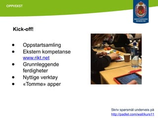 Kick-off!

●
●

Oppstartsamling
Ekstern kompetanse
www.rikt.net

●
●
●

Grunnleggende
ferdigheter
Nyttige verktøy
«Tomme» apper

Skriv spørsmål underveis på
http://padlet.com/wall/kurs11

 