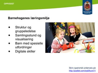 Barnehagenes læringsmiljø

●
●
●
●

Struktur og
gruppeledelse
Samlingsstund og
visualisering
Barn med spesielle
utfordringer
Digitale skiller

Skriv spørsmål underveis på
http://padlet.com/wall/kurs11

 