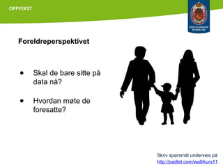Foreldreperspektivet

●

Skal de bare sitte på
data nå?

●

Hvordan møte de
foresatte?

Skriv spørsmål underveis på
http://padlet.com/wall/kurs11

 