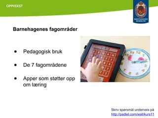 Barnehagenes fagområder

●

Pedagogisk bruk

●

De 7 fagområdene

●

Apper som støtter opp
om læring

Skriv spørsmål underveis på
http://padlet.com/wall/kurs11

 