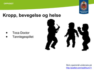 Kropp, bevegelse og helse

●
●

Toca Doctor
Tannlegespillet

Skriv spørsmål underveis på
http://padlet.com/wall/kurs11

 