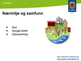 Nærmiljø og samfunn

●
●
●

Kart
Google Earth
(Geocashing)

Skriv spørsmål underveis på
http://padlet.com/wall/kurs11

 