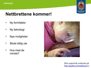 Nettbrettene kommer!
•

Ny formfaktor

•

Ny teknologi

•

Nye muligheter

•

Skole tidlig ute

•

Hva med de
minste?

Skriv spørsmål underveis på
http://padlet.com/wall/kurs11

 