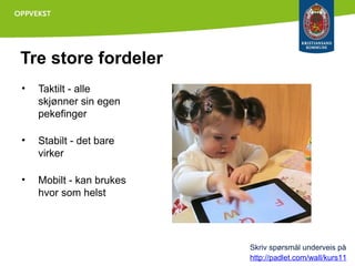 Tre store fordeler
•

Taktilt - alle
skjønner sin egen
pekefinger

•

Stabilt - det bare
virker

•

Mobilt - kan brukes
hvor som helst

Skriv spørsmål underveis på
http://padlet.com/wall/kurs11

 