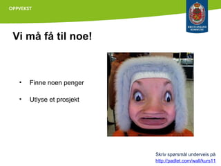 Vi må få til noe!

•

Finne noen penger

•

Utlyse et prosjekt

Skriv spørsmål underveis på
http://padlet.com/wall/kurs11

 