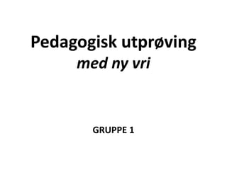 Pedagogisk utprøving
     med ny vri


       GRUPPE 1
 