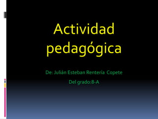 Actividad
pedagógica
De: Julián Esteban Rentería Copete
          Del grado:8-A
 