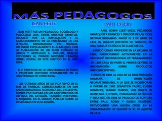 JEAN PETIT FUE UN PEDAGOGO, SOCIÓLOGO Y PSICÓLOGO QUE, ENTRE MUCHOS ÁMBITOS, DESTACÓ POR LA IMPLICACIÓN Y EL APASIONAMIENTO EN LA ENSEÑANZA DE LAS LENGUAS MINORIZADAS EN FRANCIA. DEFENDIÓ ESPECIALMENTE EL ALSACIANO, CON LA PUBLICACIÓN DE UN BUEN PUÑADO DE LIBROS Y ARTÍCULOS E, INCLUSO, REALIZÓ PETICIONES AL PRIMER MINISTRO FRANCÉS   LIONEL JOSPIN, EN ESTE SENTIDO EN EL AÑO 2002. FUE PROFESOR DE LA UNIVERSIDAD DE REIMS Y PROFESOR INVITADO PERMANENTE EN LA UNIVERSIDAD DE CONSTANZA. LOS ÚLTIMOS AÑOS DE SU VIDA VIVIÓ EN EL SUR DE FRANCIA, CONCRETAMENTE EN SAN ANDREUDESUREDA (COMARCA DEL VALLESPIR), DONDE PARTICIPABA EN LOS MOVIMIENTOS EN DEFENSA DEL CATALÁN. TAMBIÉN INTERVINO, A MENUDO, EN EL DEBATE PÚBLICO SOBRE LA ENSEÑANZA EN ESTA REGIÓN. PAUL ROBIN (1837-1912), PEDAGOGO ANARQUISTA FRANCÉS Y DIFUSOR DE LAS IDEAS NEOMALTHUSIANAS. NACIÓ EL 3 DE ABRIL DE 1837 EN TOULON (DISTRITO DE TOULON), EN UNA FAMILIA CATÓLICA DE CLASE MEDIA. EJERCIÓ COMO PROFESOR EN LA DÉCADA DE 1860, PARTICIPANDO ACTIVAMENTE EN LA ASOCIACIÓ INTERNACIONAL DE TRABAJADORES EN 1889 CREA EN PARÍS EL PRIMER CENTRO DE INFORMACIÓN SOBRE PRODUCTOS ANTICONCEPTIVOS. FUNDÓ EN 1896 LA  LIGA DE LA REGENERACIÓN HUMANA , DE ORIENTACIÓN NEOMALTHUSIANA, A LA QUE SE INCORPORAN A PARTIR DE 1902 SÉBASTIEN FAURE, EUGEN HUMBERT, JEANNE DUBOIS, LUIS BULFFI DE QUINTANA Y OTROS, PUBLICANDO ARTÍCULOS Y ENSAYOS. EN 1908 SE PRODUJO LA RUPTURA ENTRE PAUL ROBIN Y EUGEN HUMBERT, PROVOCANDO UNA AGUDA CRISIS EN LA ORGANIZACIÓN. SE SUICIDÓ EL 31 DE AGOSTO DE 1912. 