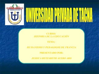 UNIVERSIDAD PRIVADA DE TACNA CURSO:  HISTORIA DE LA EDUCACIÓN TEMA:  HUMANISMO Y PEDAGOGOS DE FRANCIA PRESENTADO POR: JESSICA BETZABETH ACERO ARO 