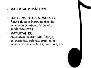 MATERIAL DIDÁCTICO: INSTRUMENTOS MUSICALES:  Flauta dulce e instrumentos de percusión (xilófono, triángulo, pandereta, etc.) MATERIAL DE PSICOMOTRICIDAD:  Espejo, colchonetas, pelotas, aros, palos, picas, cintas de colores, cartones, etc. 