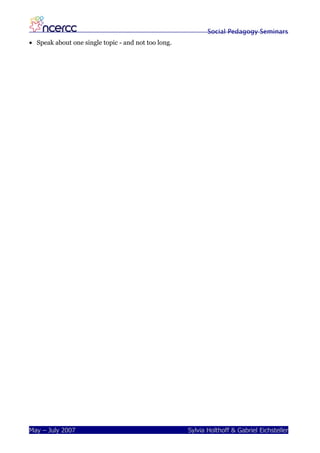 Social Pedagogy Seminars
• Speak about one single topic - and not too long.




May – July 2007                                      Sylvia Holthoff & Gabriel Eichsteller
 