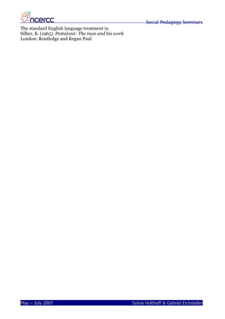 Social Pedagogy Seminars
The standard English language treatment is:
Silber, K. (1965). Pestalozzi: The man and his work
London: Routledge and Kegan Paul




May – July 2007                                       Sylvia Holthoff & Gabriel Eichsteller
 