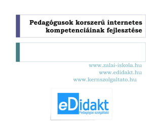 Pedagógusok korszerű internetes
    kompetenciáinak fejlesztése




                www.zalai-iskola.hu
                    www.edidakt.hu
            www.kernszolgaltato.hu
 