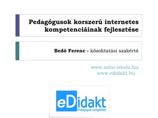 Pedagógusok korszerű internetes kompetenciáinak fejlesztése Bedő Ferenc -  közoktatási szakértő www.zalai-iskola.hu www.edidakt.hu   
