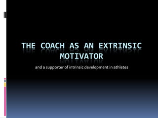 THE COACH AS AN EXTRINSIC
        MOTIVATOR
  and a supporter of intrinsic development in athletes
 