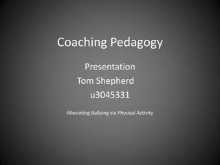 Coaching Pedagogy
        Presentation
      Tom Shepherd
         u3045331
 Alleviating Bullying via Physical Activity
 