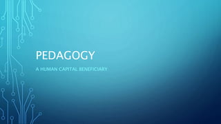 PEDAGOGY
A HUMAN CAPITAL BENEFICIARY
 