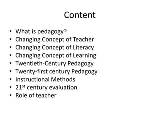 Content
• What is pedagogy?
• Changing Concept of Teacher
• Changing Concept of Literacy
• Changing Concept of Learning
• Twentieth-Century Pedagogy
• Twenty-first century Pedagogy
• Instructional Methods
• 21st century evaluation
• Role of teacher
 
