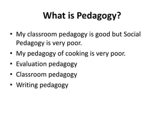 What is Pedagogy?
• My classroom pedagogy is good but Social
Pedagogy is very poor.
• My pedagogy of cooking is very poor.
• Evaluation pedagogy
• Classroom pedagogy
• Writing pedagogy
 