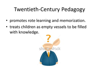 Twentieth-Century Pedagogy
• promotes rote learning and memorization.
• treats children as empty vessels to be filled
with knowledge.
 