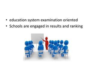 • education system examination oriented
• Schools are engaged in results and ranking
 