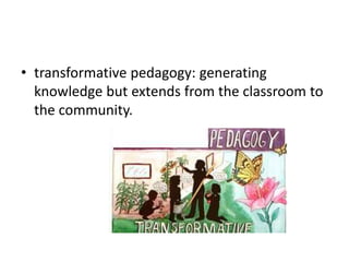 • transformative pedagogy: generating
knowledge but extends from the classroom to
the community.
 