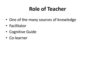 Role of Teacher
• One of the many sources of knowledge
• Facilitator
• Cognitive Guide
• Co-learner
 