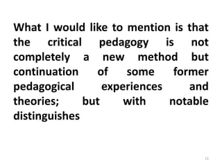 What I would like to mention is that
the critical pedagogy is not
completely a new method but
continuation of some former
pedagogical experiences and
theories; but with notable
distinguishes
12
 