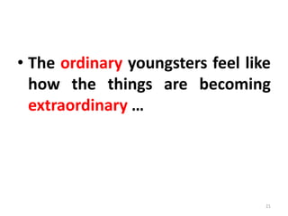 • The ordinary youngsters feel like
how the things are becoming
extraordinary …
21
 
