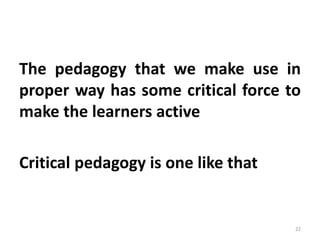 The pedagogy that we make use in
proper way has some critical force to
make the learners active
Critical pedagogy is one like that
22
 