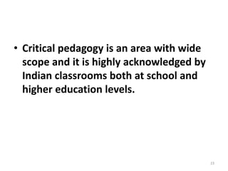 • Critical pedagogy is an area with wide
scope and it is highly acknowledged by
Indian classrooms both at school and
higher education levels.
23
 