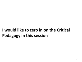 I would like to zero in on the Critical
Pedagogy in this session
4
 