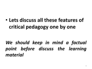 • Lets discuss all these features of
critical pedagogy one by one
We should keep in mind a factual
point before discuss the learning
material
8
 