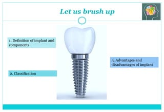Let us brush up
1. Definition of implant and
components
2. Classification
3. Advantages and
disadvantages of implant
 
