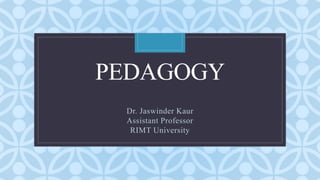 C
PEDAGOGY
Dr. Jaswinder Kaur
Assistant Professor
RIMT University
 