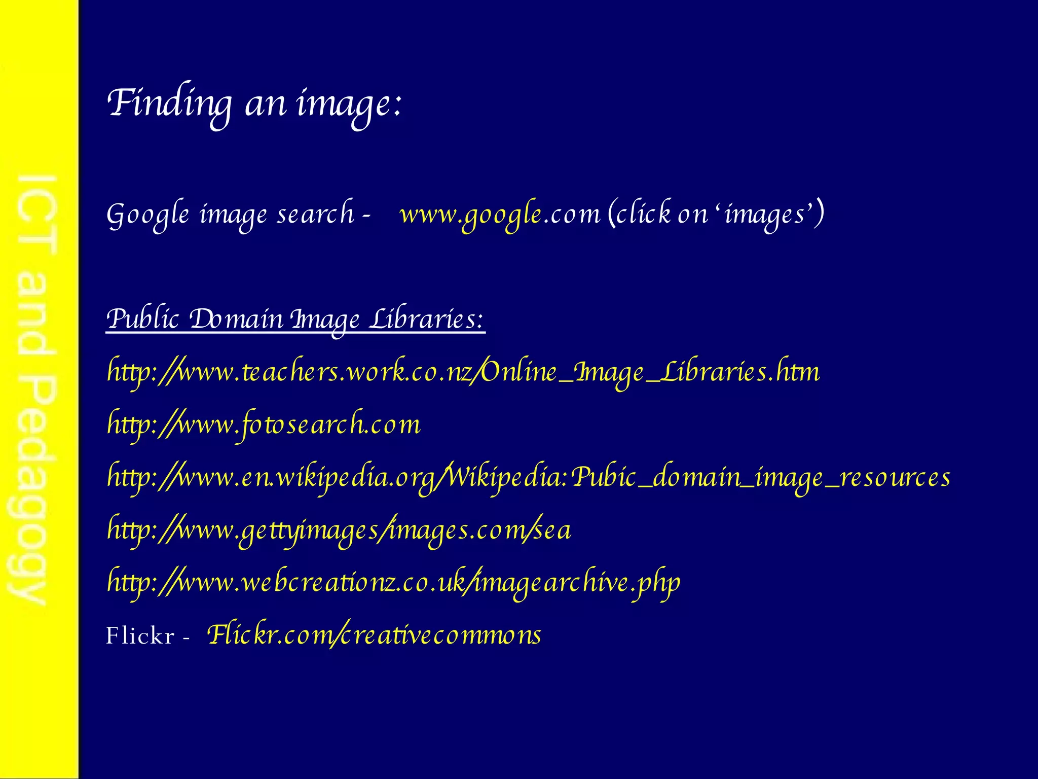 Finding an image: Google image search -  www. google .com  (click on ‘images’) Public Domain Image Libraries: http://www.teachers.work.co. nz/Online_Image_Libraries .htm http://www.fotosearch.com http://www.en.wikipedia.org/Wikipedia:Pubic_domain_image_resources http://www.gettyimages/images.com/sea http://www. webcreationz .co. uk/imagearchive . php Flickr -  Flickr. com/creativecommons 