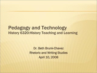Pedagogy and Technology History 6320:History Teaching and Learning Dr. Beth Brunk-Chavez Rhetoric and Writing Studies April 10, 2008 