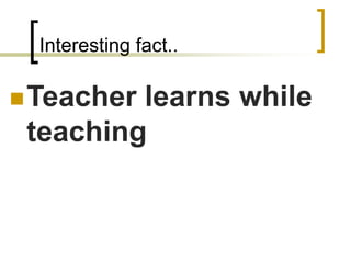 Interesting fact..
Teacher learns while
teaching
 