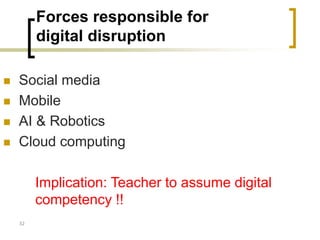 Forces responsible for
digital disruption
 Social media
 Mobile
 AI & Robotics
 Cloud computing
Implication: Teacher to assume digital
competency !!
32
 