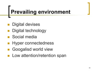 Prevailing environment
 Digital devises
 Digital technology
 Social media
 Hyper connectedness
 Googalisd world view
 Low attention/retention span
44
 